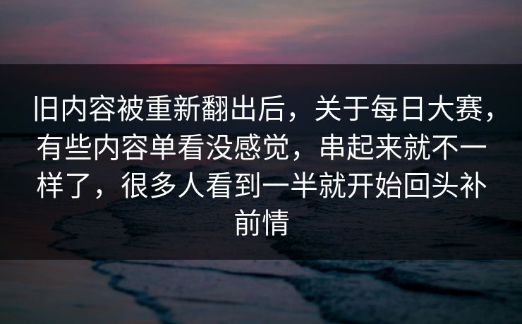 旧内容被重新翻出后，关于每日大赛，有些内容单看没感觉，串起来就不一样了，很多人看到一半就开始回头补前情