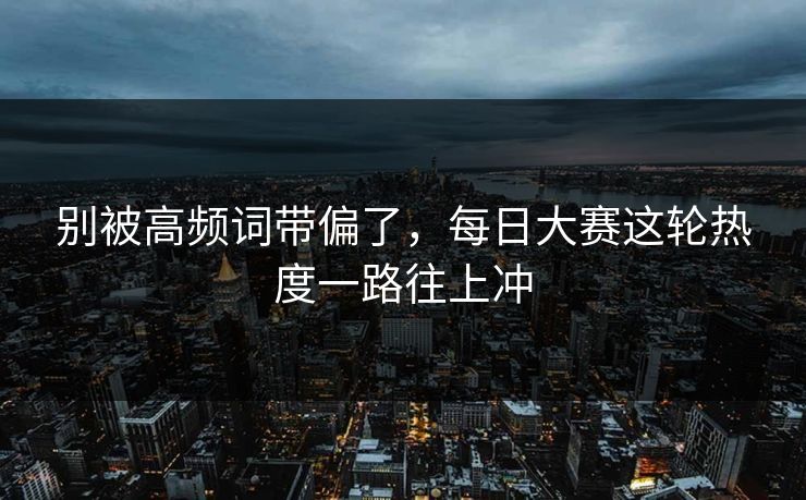 别被高频词带偏了，每日大赛这轮热度一路往上冲