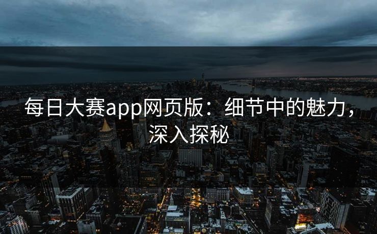 每日大赛app网页版:细节中的魅力,深入探秘 每日大赛app网页版:细节中的魅力,深入探秘
