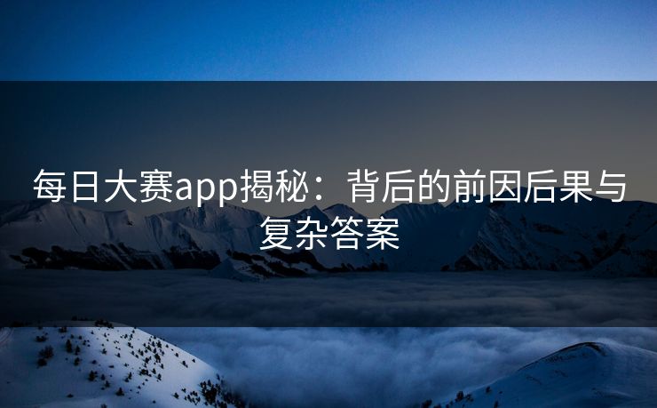 每日大赛app揭秘:背后的前因后果与复杂答案 每日大赛app揭秘:背后的前因后果与复杂答案
