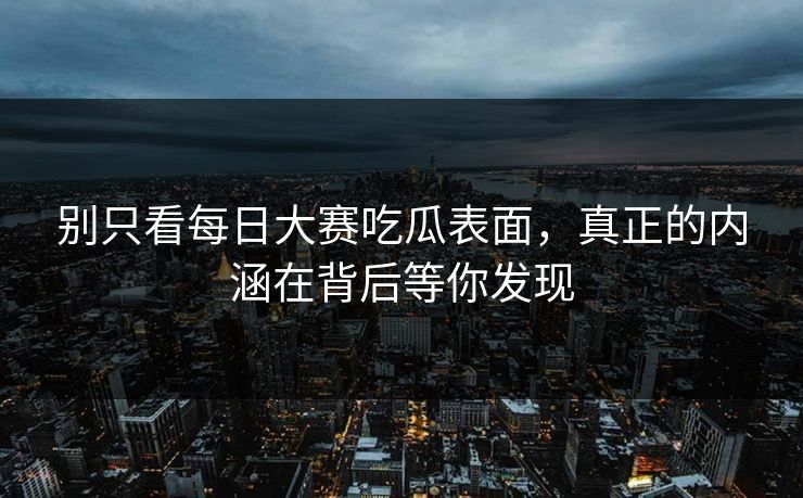 别只看每日大赛吃瓜表面,真正的内涵在背后等你发现