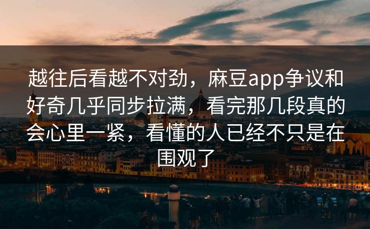 越往后看越不对劲,麻豆app争议和好奇几乎同步拉满,看完那几段真的会心里一紧,看懂的人已经不只是在围观了 越往后看越不对劲,麻豆app争议和好奇几乎同步拉满,看完那几段真的会心里一紧,看懂的人已经不只是在围观了