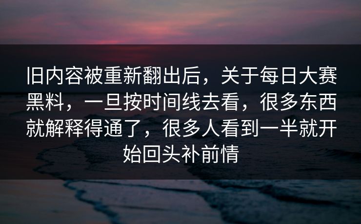 旧内容被重新翻出后,关于每日大赛黑料,一旦按时间线去看,很多东西就解释得通了,很多人看到一半就开始回头补前情