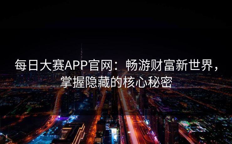 每日大赛APP官网:畅游财富新世界,掌握隐藏的核心秘密 每日大赛APP官网:畅游财富新世界,掌握隐藏的核心秘密