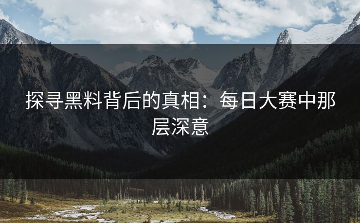 探寻黑料背后的真相:每日大赛中那层深意 探寻黑料背后的真相:每日大赛中那层深意