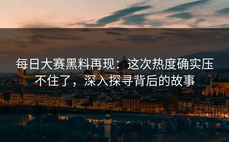每日大赛黑料再现:这次热度确实压不住了,深入探寻背后的故事 每日大赛黑料再现:这次热度确实压不住了,深入探寻背后的故事
