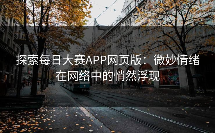 探索每日大赛APP网页版:微妙情绪在网络中的悄然浮现 探索每日大赛APP网页版:微妙情绪在网络中的悄然浮现
