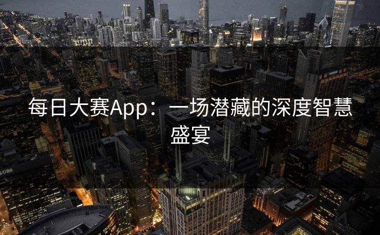 每日大赛App:一场潜藏的深度智慧盛宴 每日大赛App:一场潜藏的深度智慧盛宴