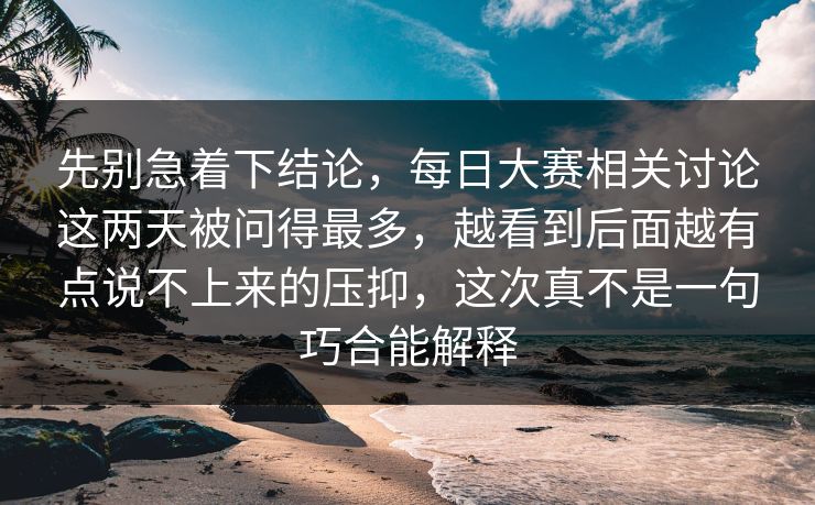 先别急着下结论,每日大赛相关讨论这两天被问得最多,越看到后面越有点说不上来的压抑,这次真不是一句巧合能解释 先别急着下结论,每日大赛相关讨论这两天被问得最多,越看到后面越有点说不上来的压抑,这次真不是一句巧合能解释