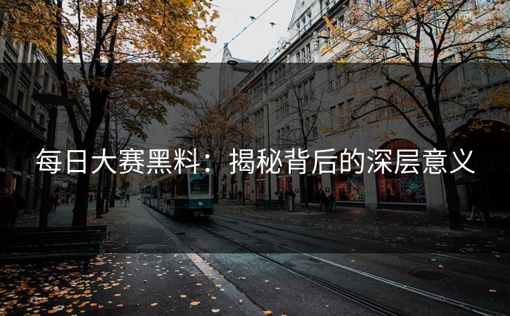 每日大赛黑料:揭秘背后的深层意义 每日大赛黑料:揭秘背后的深层意义