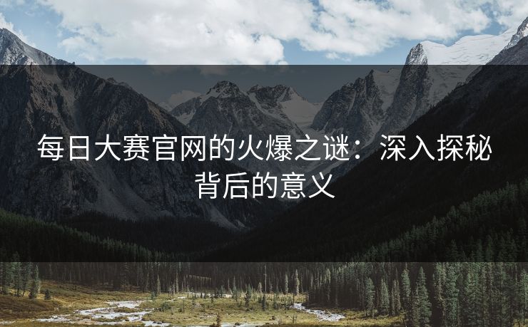 每日大赛官网的火爆之谜：深入探秘背后的意义