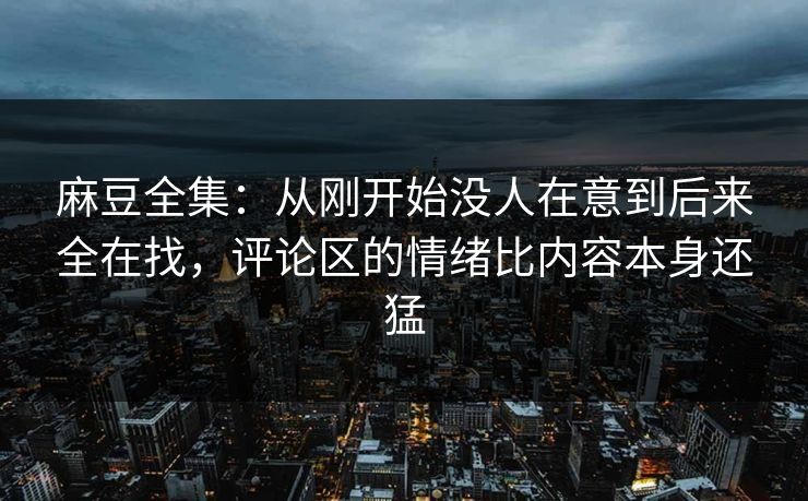 麻豆全集:从刚开始没人在意到后来全在找,评论区的情绪比内容本身还猛 麻豆全集:从刚开始没人在意到后来全在找,评论区的情绪比内容本身还猛