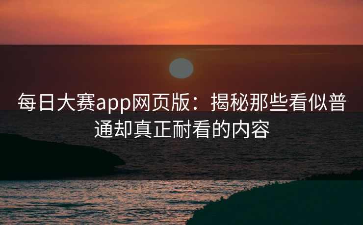 每日大赛app网页版:揭秘那些看似普通却真正耐看的内容 每日大赛app网页版:揭秘那些看似普通却真正耐看的内容