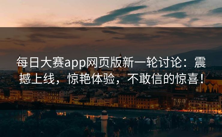 每日大赛app网页版新一轮讨论：震撼上线，惊艳体验，不敢信的惊喜！