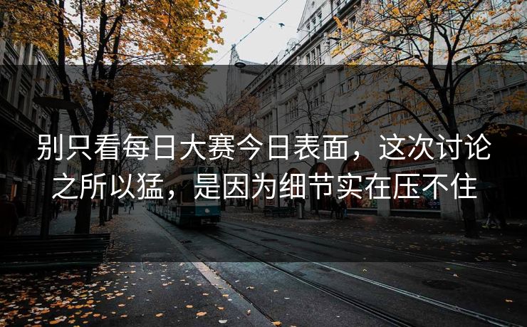 别只看每日大赛今日表面，这次讨论之所以猛，是因为细节实在压不住