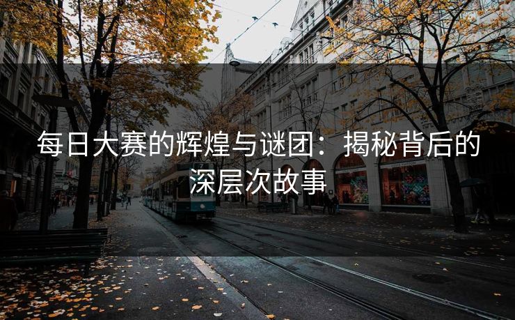 每日大赛的辉煌与谜团：揭秘背后的深层次故事
