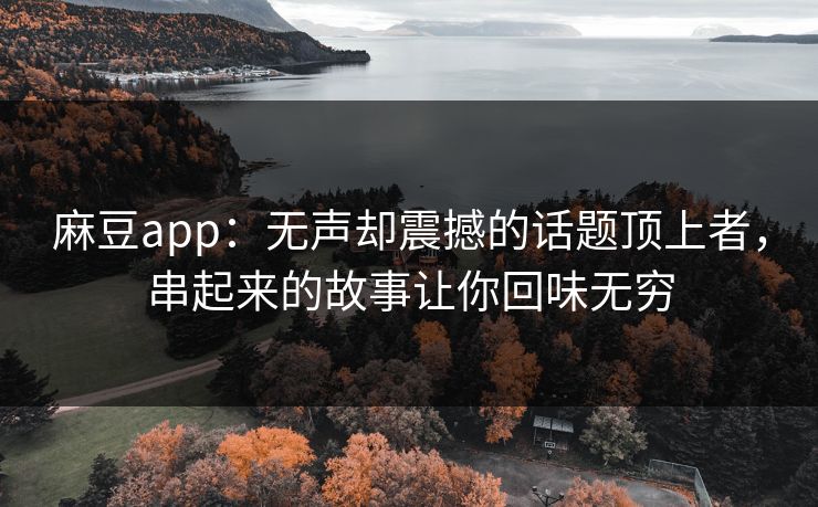 麻豆app：无声却震撼的话题顶上者，串起来的故事让你回味无穷