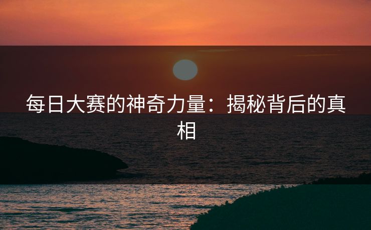 每日大赛的神奇力量:揭秘背后的真相 每日大赛的神奇力量:揭秘背后的真相