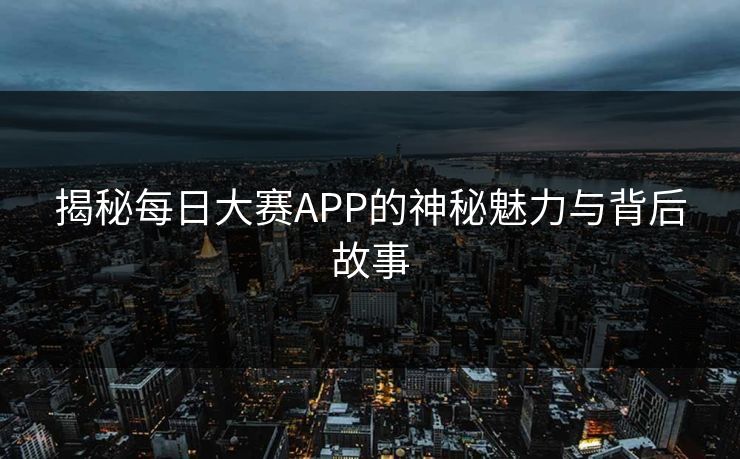 揭秘每日大赛APP的神秘魅力与背后故事 揭秘每日大赛APP的神秘魅力与背后故事