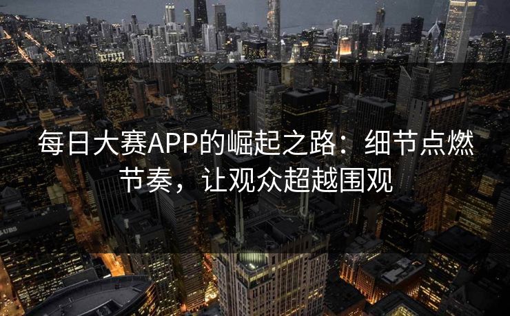 每日大赛APP的崛起之路：细节点燃节奏，让观众超越围观