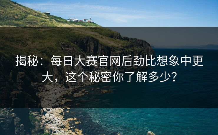 揭秘:每日大赛官网后劲比想象中更大,这个秘密你了解多少? 揭秘:每日大赛官网后劲比想象中更大,这个秘密你了解多少?