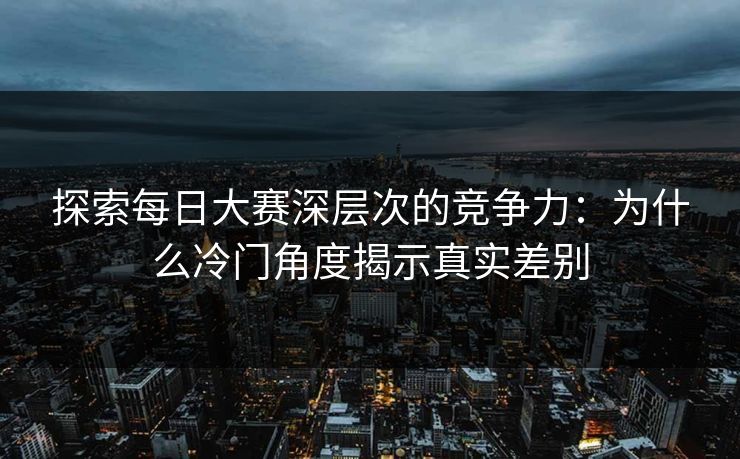 探索每日大赛深层次的竞争力:为什么冷门角度揭示真实差别 探索每日大赛深层次的竞争力:为什么冷门角度揭示真实差别