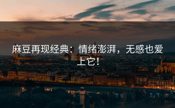 麻豆再现经典：情绪澎湃，无感也爱上它！
