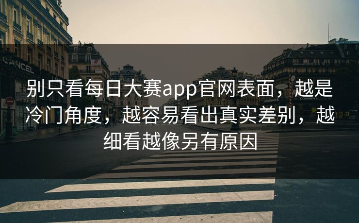 别只看每日大赛app官网表面，越是冷门角度，越容易看出真实差别，越细看越像另有原因