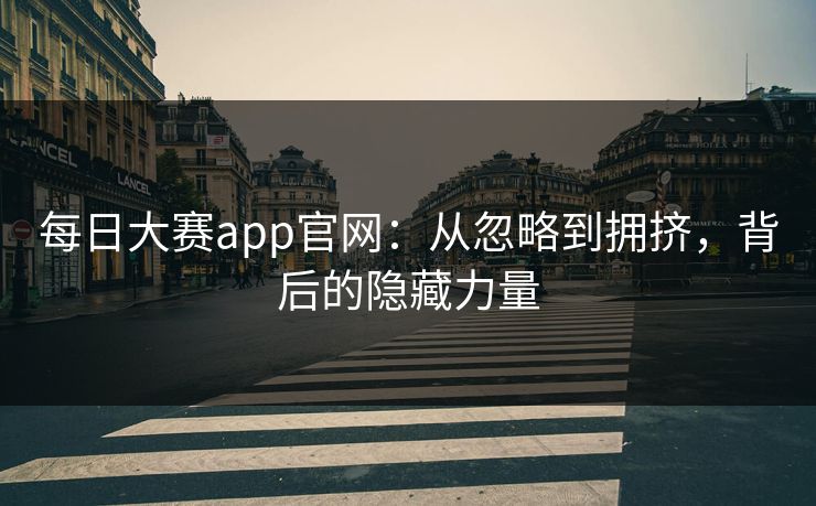 每日大赛app官网:从忽略到拥挤,背后的隐藏力量 每日大赛app官网:从忽略到拥挤,背后的隐藏力量