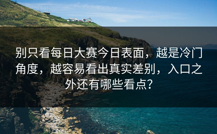 别只看每日大赛今日表面，越是冷门角度，越容易看出真实差别，入口之外还有哪些看点？