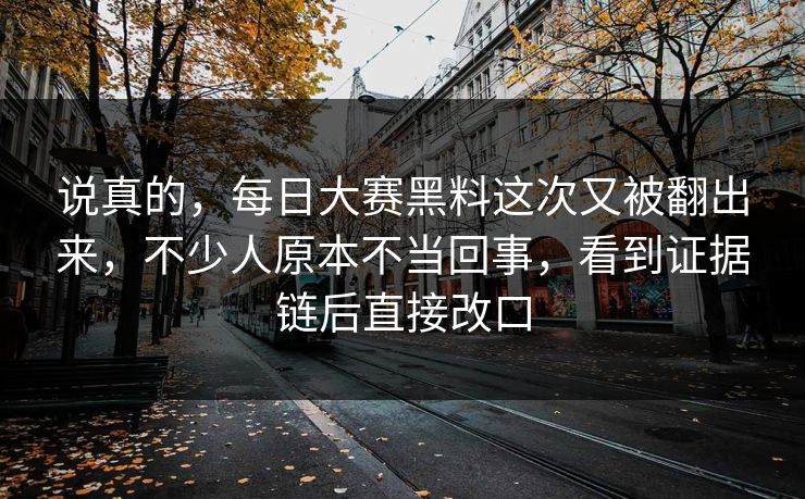 说真的，每日大赛黑料这次又被翻出来，不少人原本不当回事，看到证据链后直接改口