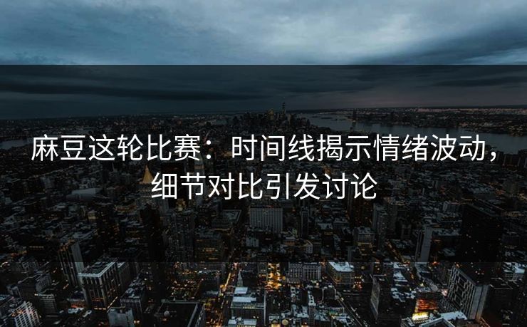 麻豆这轮比赛：时间线揭示情绪波动，细节对比引发讨论
