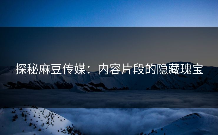 探秘麻豆传媒：内容片段的隐藏瑰宝