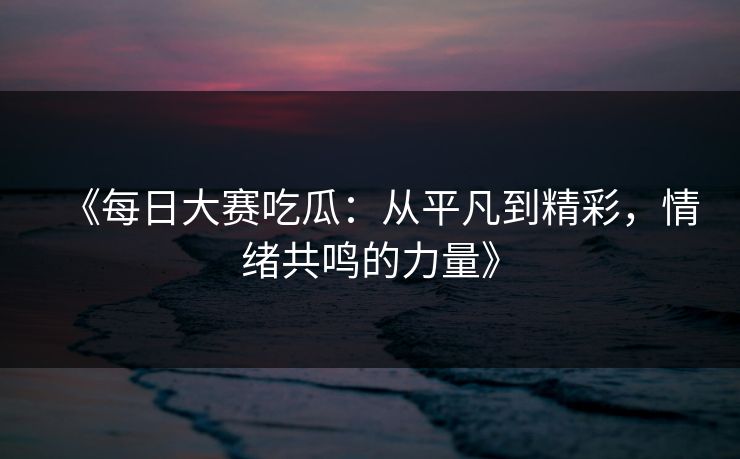 《每日大赛吃瓜:从平凡到精彩,情绪共鸣的力量》 《每日大赛吃瓜:从平凡到精彩,情绪共鸣的力量》