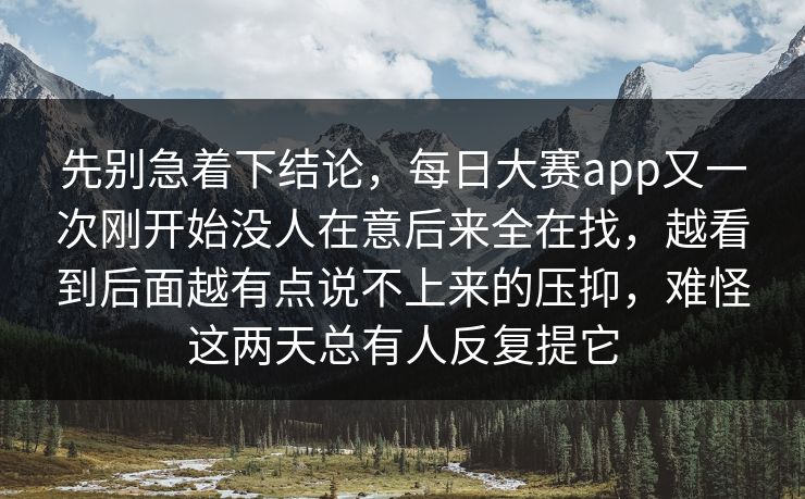 先别急着下结论，每日大赛app又一次刚开始没人在意后来全在找，越看到后面越有点说不上来的压抑，难怪这两天总有人反复提它