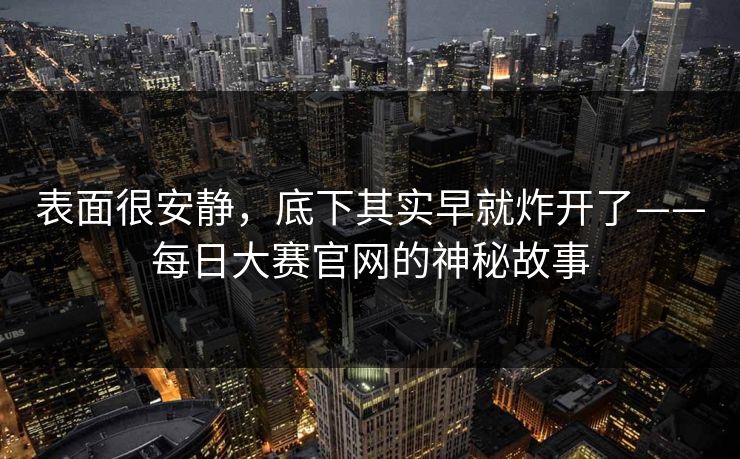 表面很安静,底下其实早就炸开了——每日大赛官网的神秘故事 表面很安静,底下其实早就炸开了——每日大赛官网的神秘故事