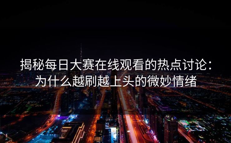 揭秘每日大赛在线观看的热点讨论:为什么越刷越上头的微妙情绪 揭秘每日大赛在线观看的热点讨论:为什么越刷越上头的微妙情绪