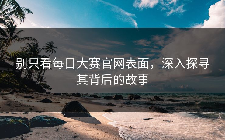 别只看每日大赛官网表面，深入探寻其背后的故事
