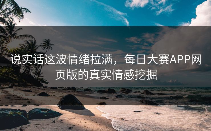 说实话这波情绪拉满，每日大赛APP网页版的真实情感挖掘