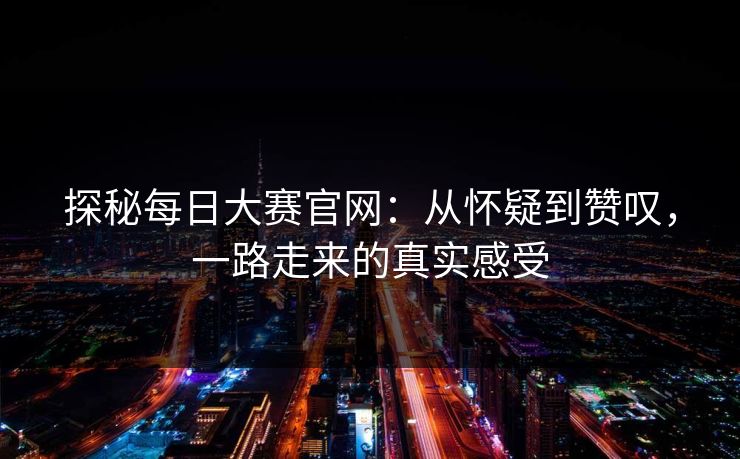 探秘每日大赛官网：从怀疑到赞叹，一路走来的真实感受