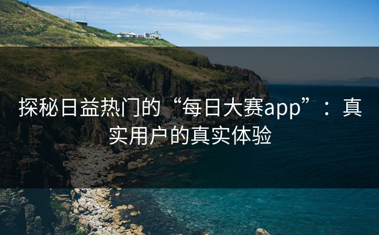 探秘日益热门的“每日大赛app”:真实用户的真实体验 探秘日益热门的“每日大赛app”:真实用户的真实体验