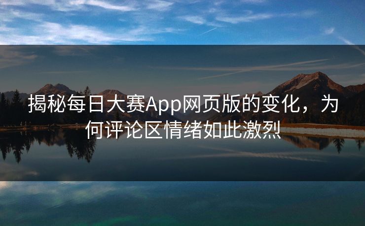 揭秘每日大赛App网页版的变化,为何评论区情绪如此激烈 揭秘每日大赛App网页版的变化,为何评论区情绪如此激烈
