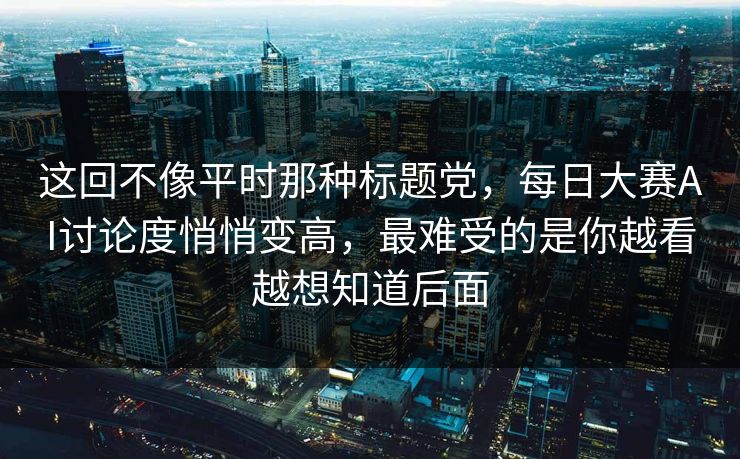 这回不像平时那种标题党，每日大赛AI讨论度悄悄变高，最难受的是你越看越想知道后面